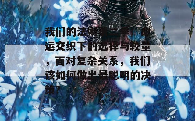我们的法则第二季：命运交织下的选择与较量，面对复杂关系，我们该如何做出最聪明的决策？