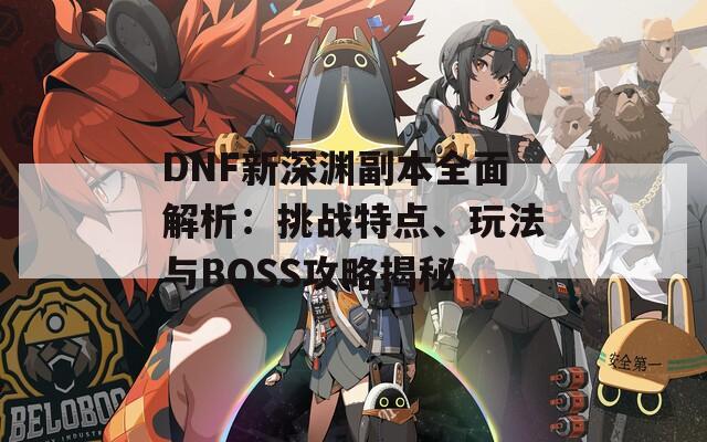 DNF新深渊副本全面解析：挑战特点、玩法与BOSS攻略揭秘