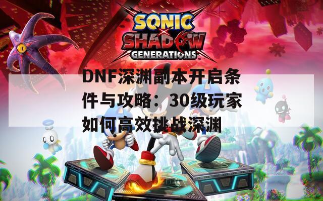 DNF深渊副本开启条件与攻略：30级玩家如何高效挑战深渊