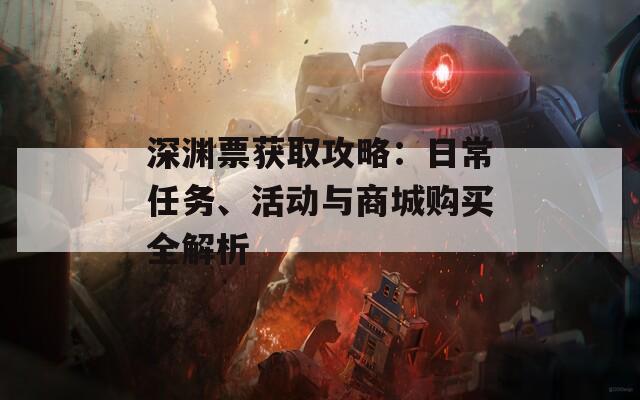 深渊票获取攻略：日常任务、活动与商城购买全解析