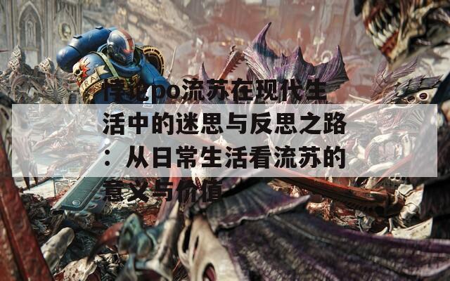 悖论po流苏在现代生活中的迷思与反思之路：从日常生活看流苏的意义与价值