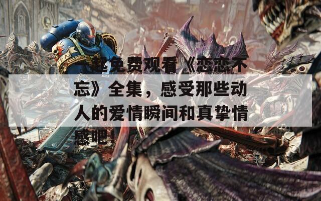 一起免费观看《恋恋不忘》全集，感受那些动人的爱情瞬间和真挚情感吧！