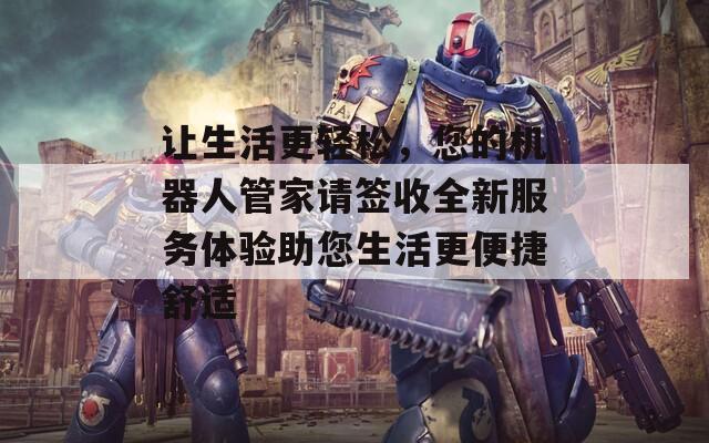 让生活更轻松，您的机器人管家请签收全新服务体验助您生活更便捷舒适