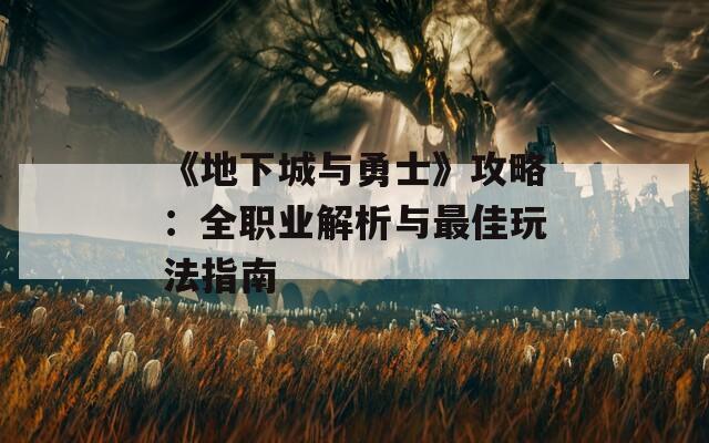 《地下城与勇士》攻略：全职业解析与最佳玩法指南