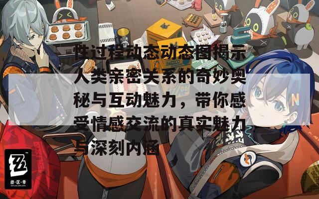 性过程动态动态图揭示人类亲密关系的奇妙奥秘与互动魅力，带你感受情感交流的真实魅力与深刻内涵