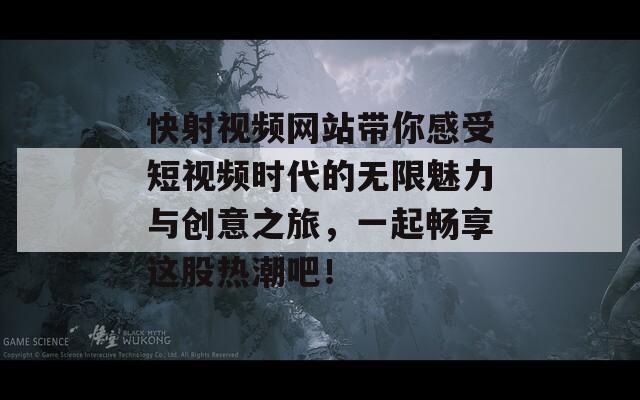 快射视频网站带你感受短视频时代的无限魅力与创意之旅，一起畅享这股热潮吧！