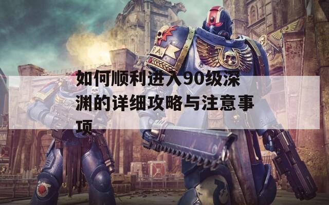 如何顺利进入90级深渊的详细攻略与注意事项