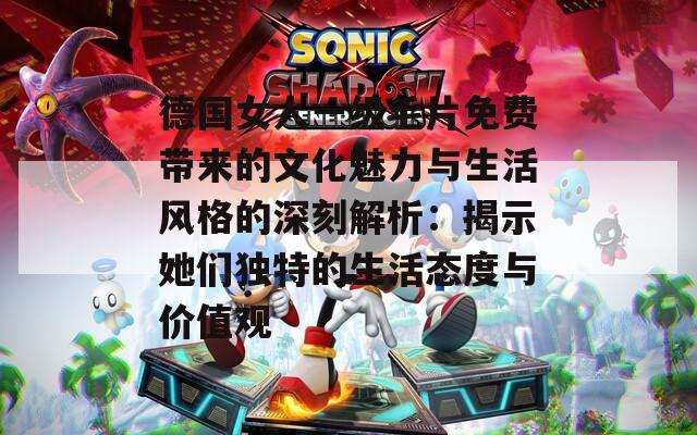 德国女人一级毛片免费带来的文化魅力与生活风格的深刻解析：揭示她们独特的生活态度与价值观