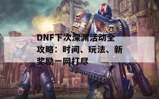 DNF下次深渊活动全攻略：时间、玩法、新奖励一网打尽