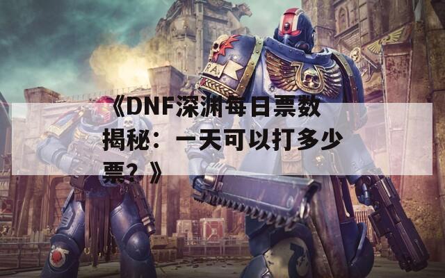 《DNF深渊每日票数揭秘：一天可以打多少票？》