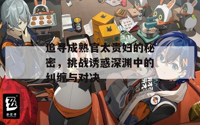 追寻成熟官太贵妇的秘密，挑战诱惑深渊中的纠缠与对决