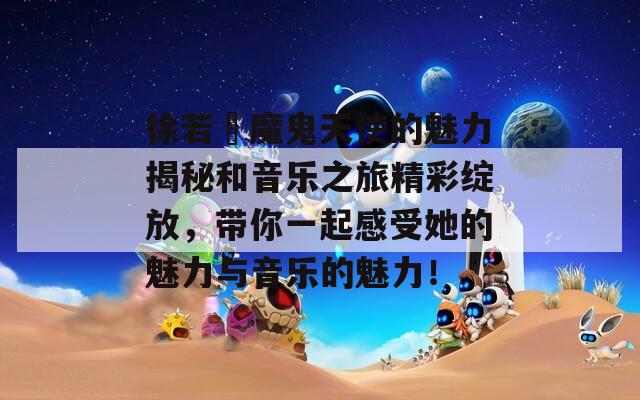 徐若瑄魔鬼天使的魅力揭秘和音乐之旅精彩绽放，带你一起感受她的魅力与音乐的魅力！