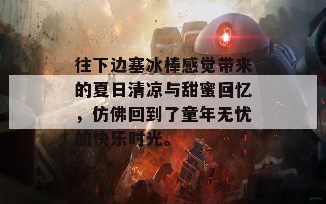 往下边塞冰棒感觉带来的夏日清凉与甜蜜回忆，仿佛回到了童年无忧的快乐时光。