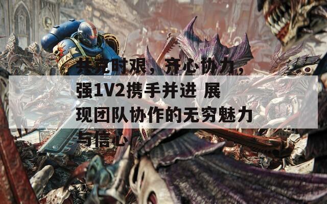 共克时艰，齐心协力，强1V2携手并进 展现团队协作的无穷魅力与信心
