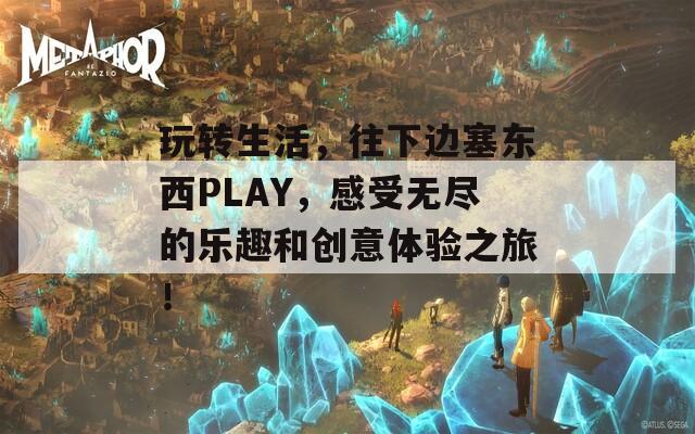 玩转生活，往下边塞东西PLAY，感受无尽的乐趣和创意体验之旅！