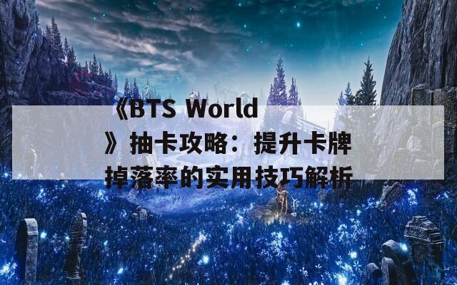 《BTS World》抽卡攻略：提升卡牌掉落率的实用技巧解析