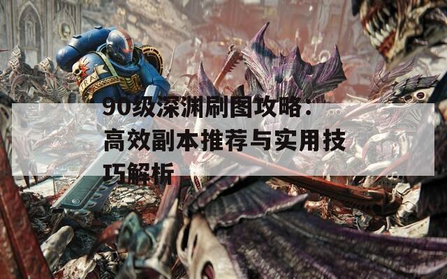 90级深渊刷图攻略：高效副本推荐与实用技巧解析