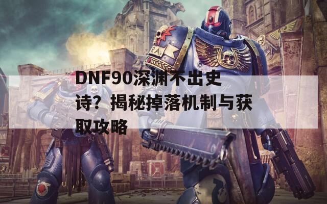 DNF90深渊不出史诗？揭秘掉落机制与获取攻略