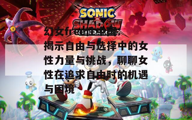 幻女free性中国：揭示自由与选择中的女性力量与挑战，聊聊女性在追求自由时的机遇与困境