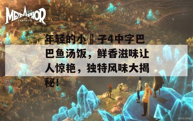 年轻的小峓子4中字巴巴鱼汤饭，鲜香滋味让人惊艳，独特风味大揭秘！
