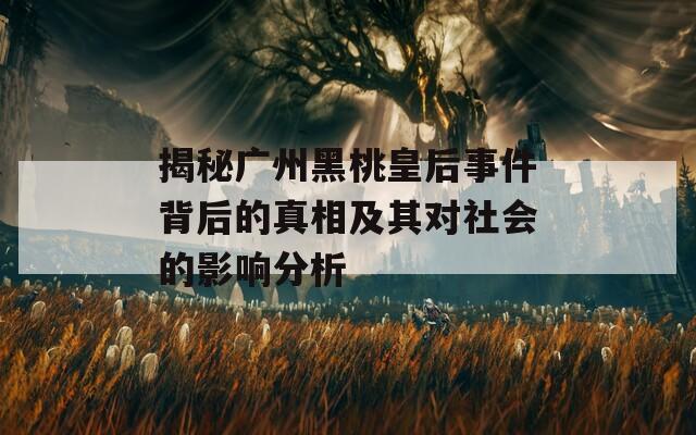 揭秘广州黑桃皇后事件背后的真相及其对社会的影响分析