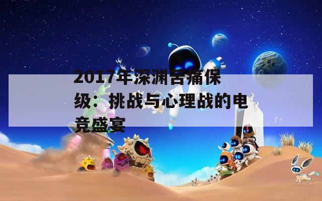 2017年深渊苦痛保级：挑战与心理战的电竞盛宴