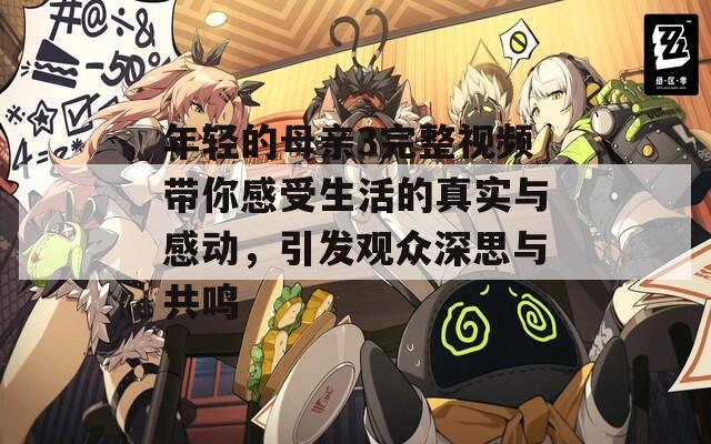 年轻的母亲3完整视频带你感受生活的真实与感动，引发观众深思与共鸣