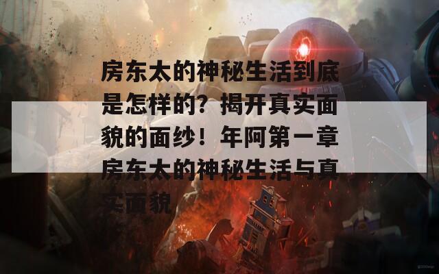 房东太的神秘生活到底是怎样的？揭开真实面貌的面纱！年阿第一章房东太的神秘生活与真实面貌