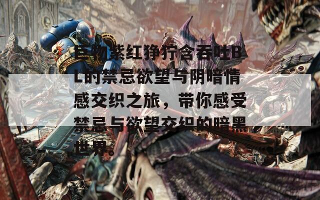 巨物紫红狰狞含吞吐BL的禁忌欲望与阴暗情感交织之旅，带你感受禁忌与欲望交织的暗黑世界。