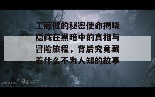 工藤健的秘密使命揭晓隐藏在黑暗中的真相与冒险旅程，背后究竟藏着什么不为人知的故事？