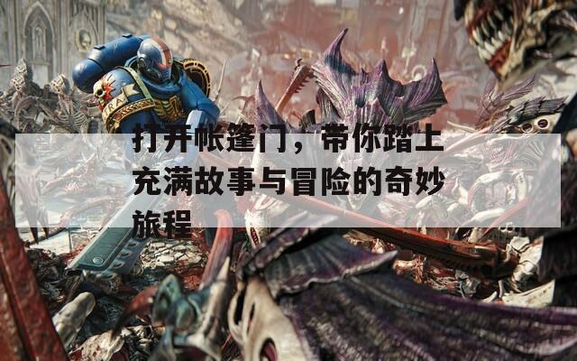 打开帐篷门，带你踏上充满故事与冒险的奇妙旅程