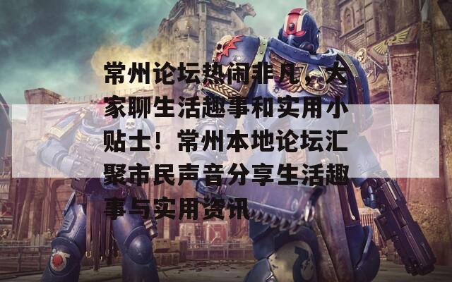 常州论坛热闹非凡，大家聊生活趣事和实用小贴士！常州本地论坛汇聚市民声音分享生活趣事与实用资讯
