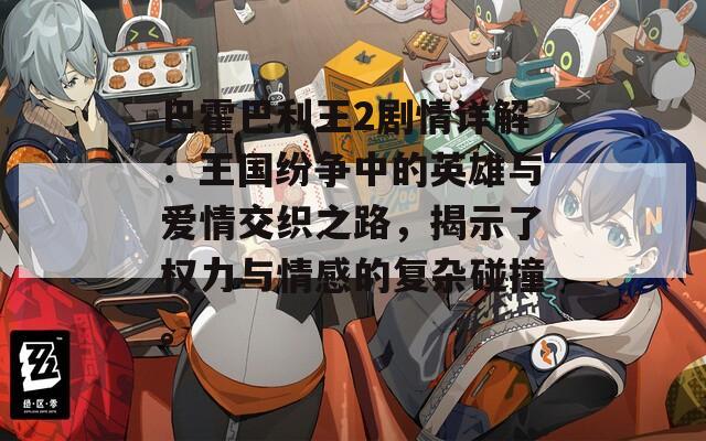 巴霍巴利王2剧情详解：王国纷争中的英雄与爱情交织之路，揭示了权力与情感的复杂碰撞。