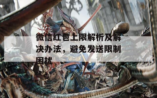微信红包上限解析及解决办法，避免发送限制困扰