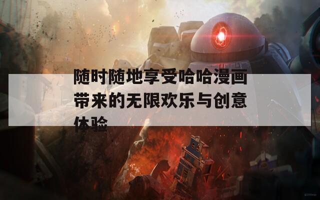 随时随地享受哈哈漫画带来的无限欢乐与创意体验