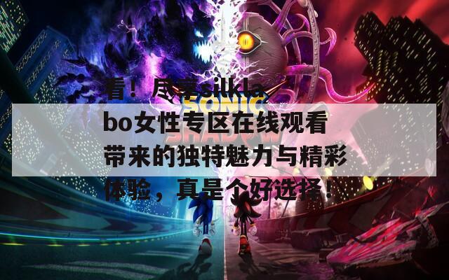 看！尽享silklabo女性专区在线观看带来的独特魅力与精彩体验，真是个好选择！