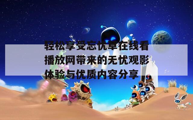 轻松享受忘忧草在线看播放网带来的无忧观影体验与优质内容分享