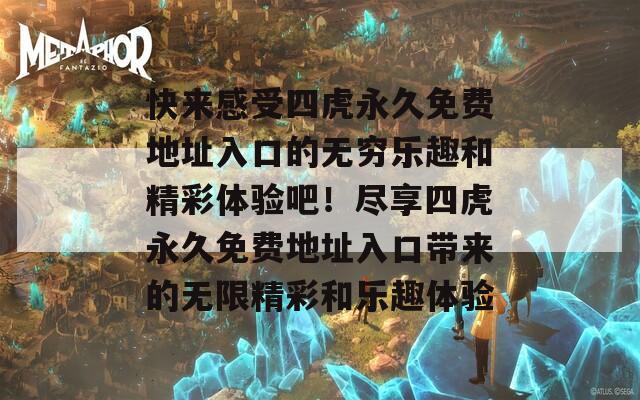 快来感受四虎永久免费地址入口的无穷乐趣和精彩体验吧！尽享四虎永久免费地址入口带来的无限精彩和乐趣体验