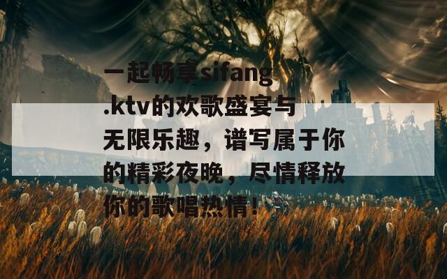 一起畅享sifang.ktv的欢歌盛宴与无限乐趣，谱写属于你的精彩夜晚，尽情释放你的歌唱热情！
