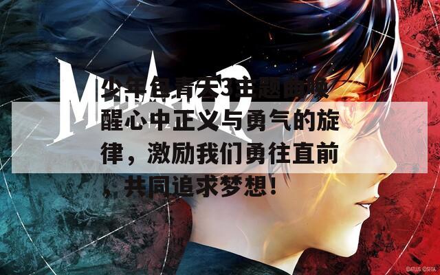 少年包青天3主题曲唤醒心中正义与勇气的旋律，激励我们勇往直前，共同追求梦想！