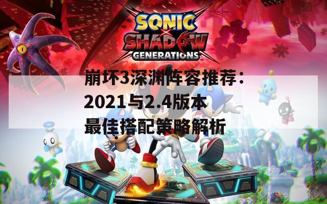 崩坏3深渊阵容推荐：2021与2.4版本最佳搭配策略解析