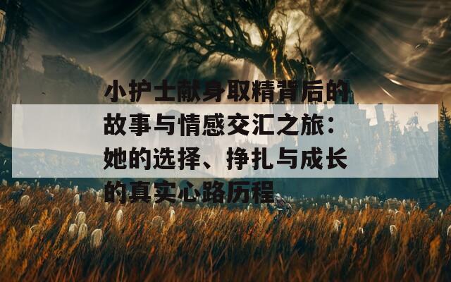 小护士献身取精背后的故事与情感交汇之旅：她的选择、挣扎与成长的真实心路历程
