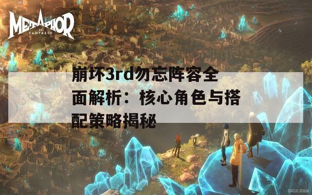 崩坏3rd勿忘阵容全面解析：核心角色与搭配策略揭秘