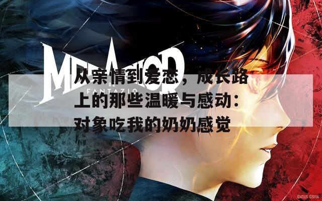 从亲情到爱恋，成长路上的那些温暖与感动：对象吃我的奶奶感觉