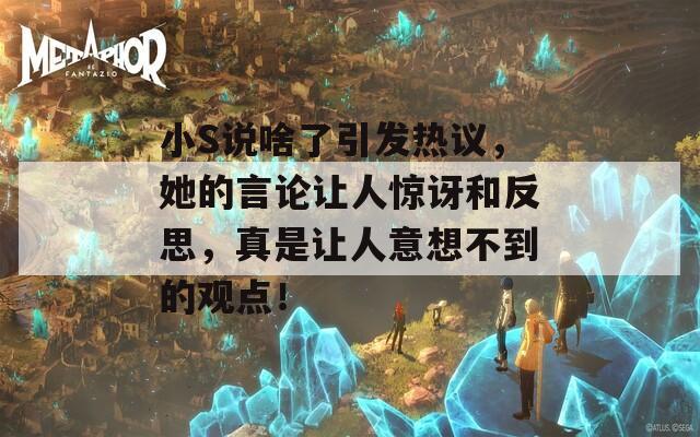 小S说啥了引发热议，她的言论让人惊讶和反思，真是让人意想不到的观点！