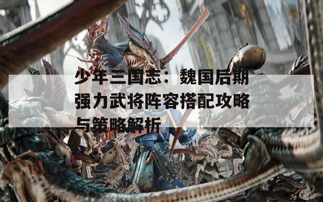 少年三国志：魏国后期强力武将阵容搭配攻略与策略解析