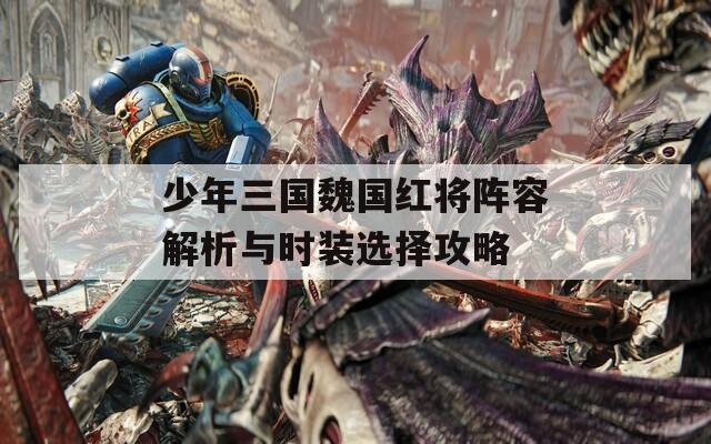 少年三国魏国红将阵容解析与时装选择攻略