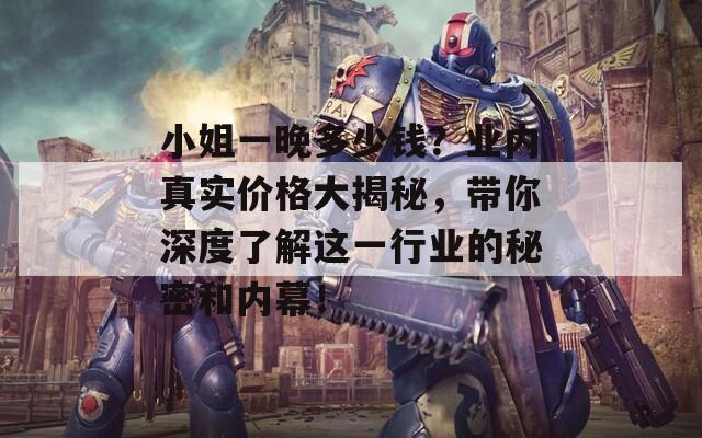 小姐一晚多少钱？业内真实价格大揭秘，带你深度了解这一行业的秘密和内幕！