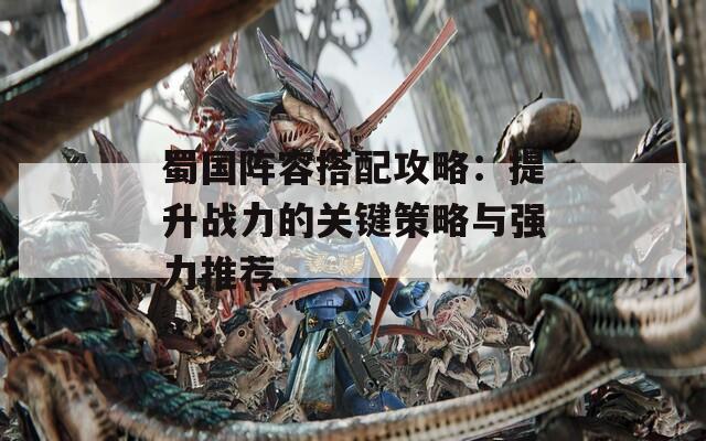 蜀国阵容搭配攻略：提升战力的关键策略与强力推荐