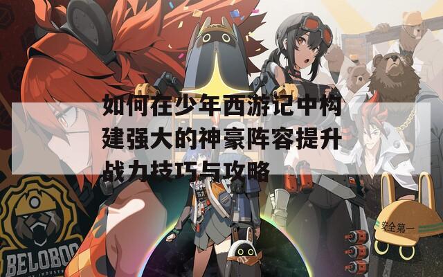 如何在少年西游记中构建强大的神豪阵容提升战力技巧与攻略
